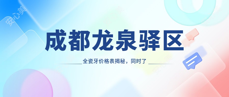 成都龙泉驿区全瓷牙价格表揭秘，同时了解牙齿矫正费用详情