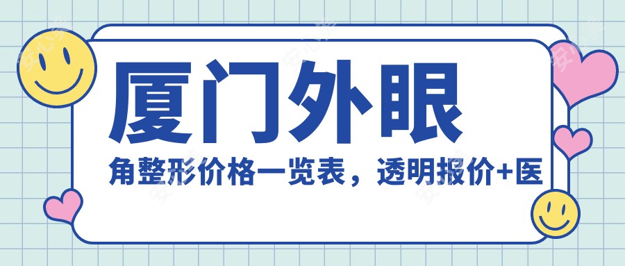 厦门外眼角整形价格一览表，透明报价+医院地址详解，美丽不花冤枉钱