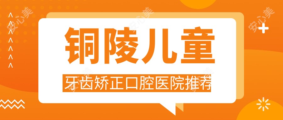 铜陵儿童牙齿矫正口腔医院推荐