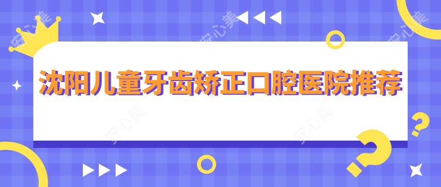 沈阳儿童牙齿矫正口腔医院推荐