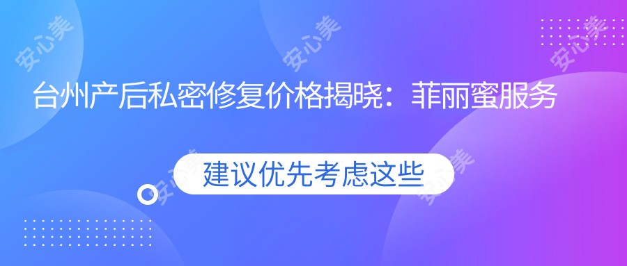 台州产后私密修复价格揭晓：菲丽蜜服务费用详情及性价比解析