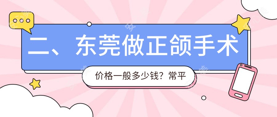 二、东莞做正颌手术价格一般多少钱？常平优佳医21499/牙状元21989/华冠20588