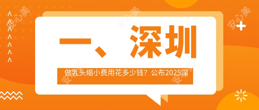 一、深圳做乳头缩小费用花多少钱？公布2025深圳乳头缩小价格表