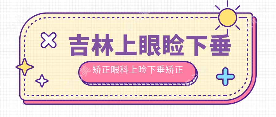 吉林上眼睑下垂矫正眼科上睑下垂矫正术价格表