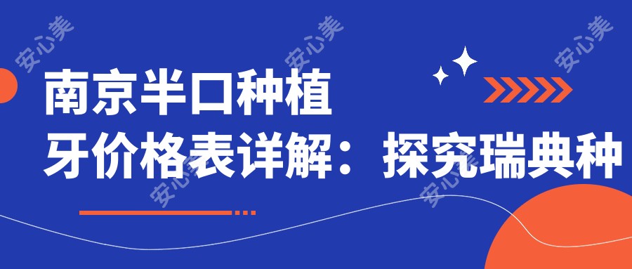 南京半口种植牙价格表详解：探究瑞典种植牙技术的费用与优势