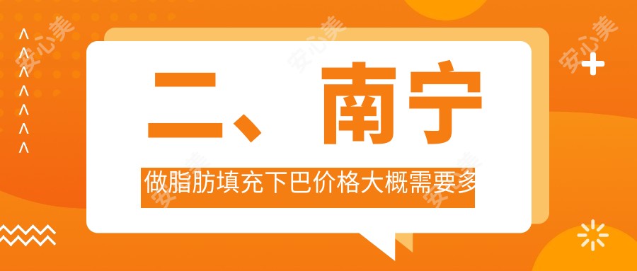 二、南宁做脂肪填充下巴价格大概需要多少钱？星范9499|桂美汇10959|纯之美8980