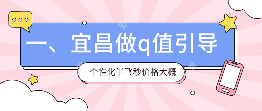 一、宜昌做q值引导个性化半飞秒价格大概是多少钱？揭晓2025宜昌q值引导个性化半飞秒价目单