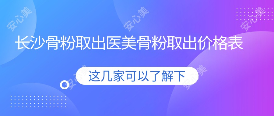 长沙骨粉取出医美骨粉取出价格表