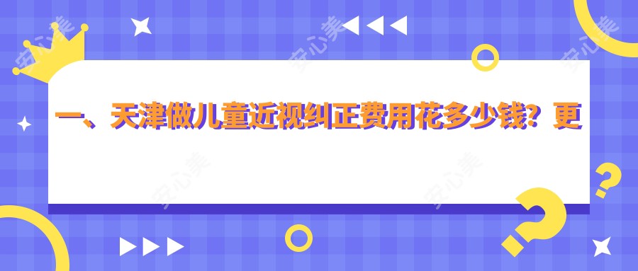 一、天津做儿童近视纠正费用花多少钱？更新2025天津儿童近视纠正价目单