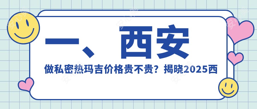 一、西安做私密热玛吉价格贵不贵？揭晓2025西安私密热玛吉价格表