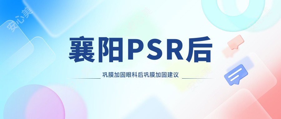 襄阳PSR后巩膜加固眼科后巩膜加固建议