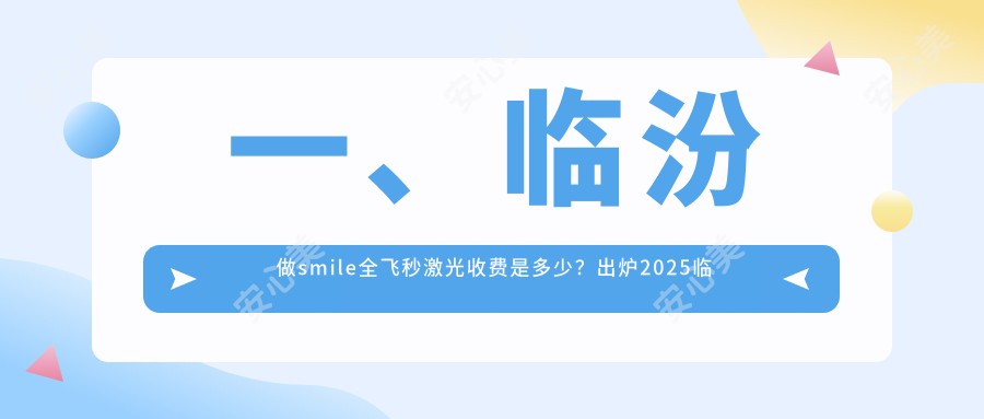 一、临汾做smile全飞秒激光收费是多少？出炉2025临汾smile全飞秒激光价格表