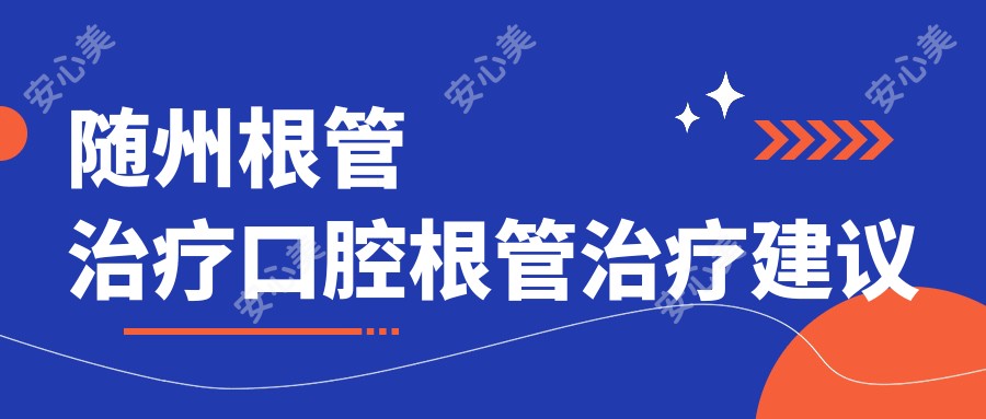 随州根管治疗口腔根管治疗建议