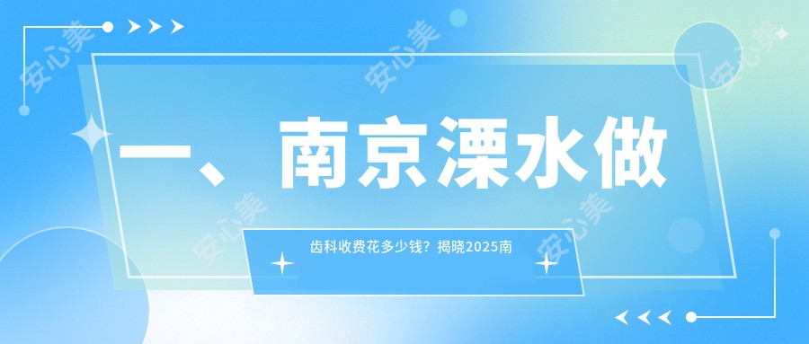 一、南京溧水做齿科收费花多少钱？揭晓2025南京溧水齿科价目表