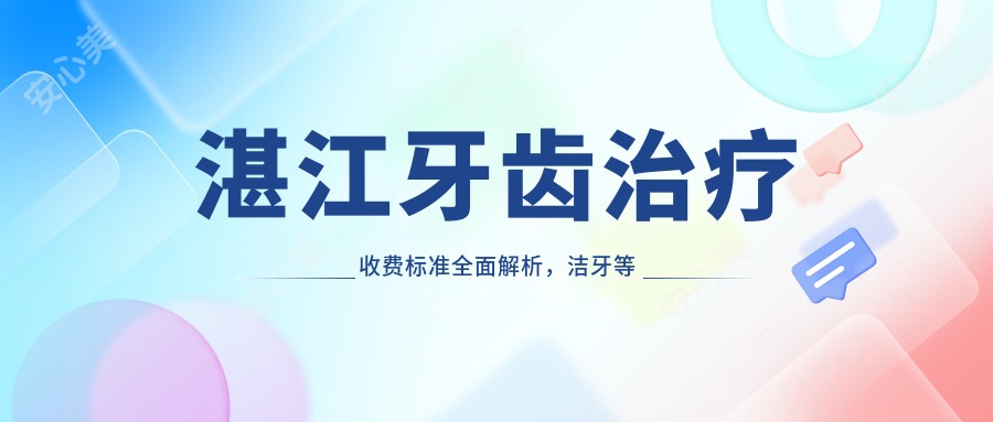 湛江牙齿治疗收费标准全面解析，洁牙等基础项目仅需200元起！