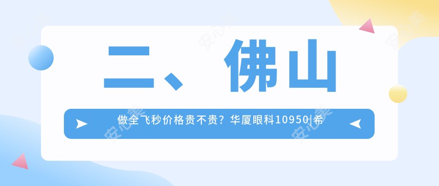 二、佛山做全飞秒价格贵不贵？华厦眼科10950|希玛8889|雅科眼科诊所有限公司医视诊所12859