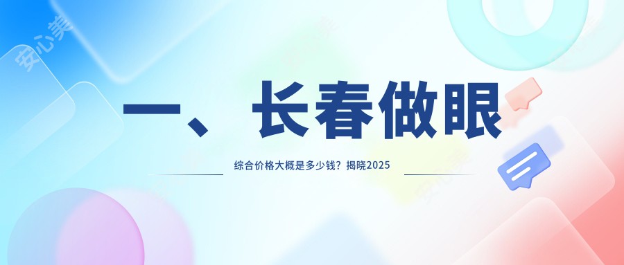 一、长春做眼综合价格大概是多少钱？揭晓2025长春眼综合价目表