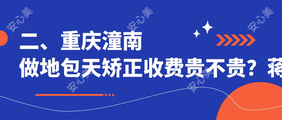 二、重庆潼南做地包天矫正收费贵不贵？蒋应富21558、欧菲雅23550、潼华16250