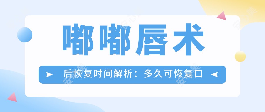 嘟嘟唇术后恢复时间解析：多久可恢复口交能力与价格因素探讨