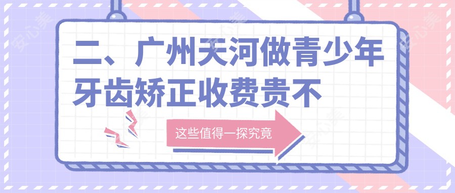 二、广州天河做青少年牙齿矫正收费贵不贵？中家医6588|悠美6268|余尚娟4980