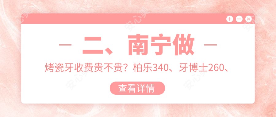 二、南宁做烤瓷牙收费贵不贵？柏乐340、牙博士260、爱齿康340