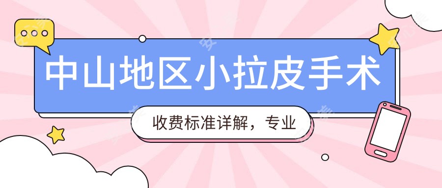 中山地区小拉皮手术收费标准详解，专业医美推荐，费用仅需10000元起！