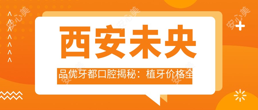 西安未央品优牙都口腔揭秘：植牙价格全攻略，费用透明让您无忧选择！