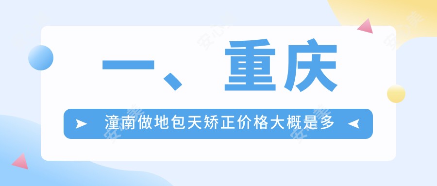 一、重庆潼南做地包天矫正价格大概是多少钱？更新2025重庆潼南地包天矫正价格表