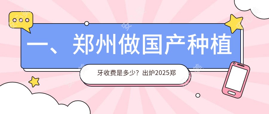 一、郑州做国产种植牙收费是多少？出炉2025郑州国产种植牙价格表