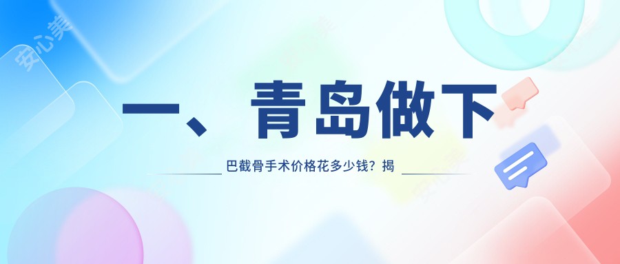 一、青岛做下巴截骨手术价格花多少钱？揭晓2025青岛下巴截骨手术价格表