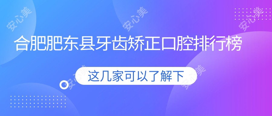 合肥肥东县牙齿矫正口腔排行榜