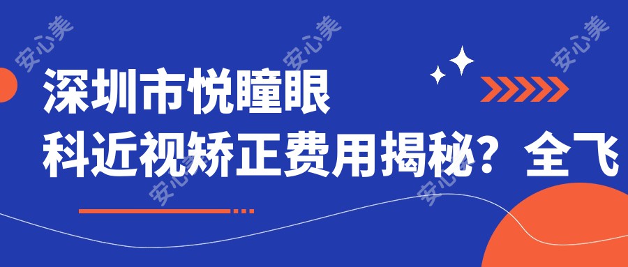 深圳市悦瞳眼科近视矫正费用揭秘？全飞秒近视手术约1.5W+ 半飞秒亲民价1W+ ICL晶体植入近3W+