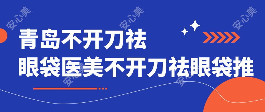 青岛不开刀祛眼袋医美不开刀祛眼袋推荐