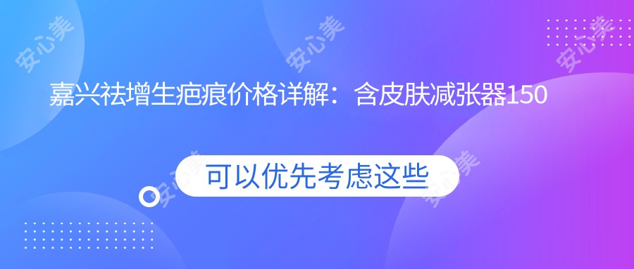 嘉兴祛增生疤痕价格详解：含皮肤减张器150元、扩张器5000元及去胎记3000元方案