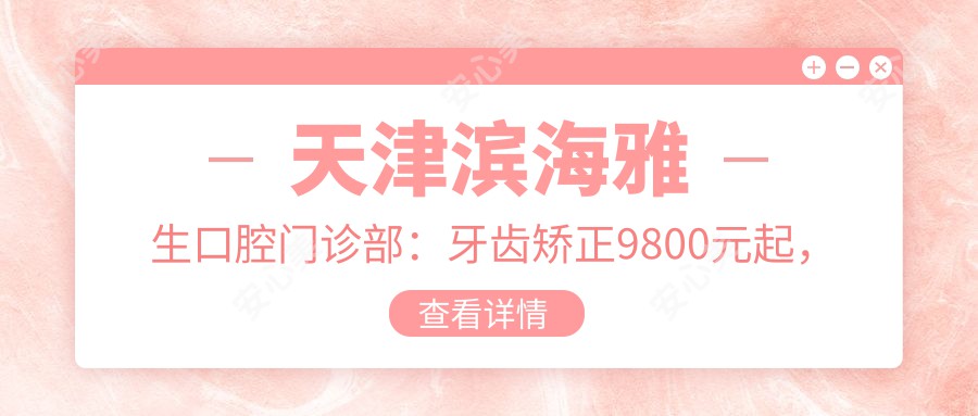 天津滨海雅生口腔门诊部：牙齿矫正9800元起，美白贴面3500元实惠