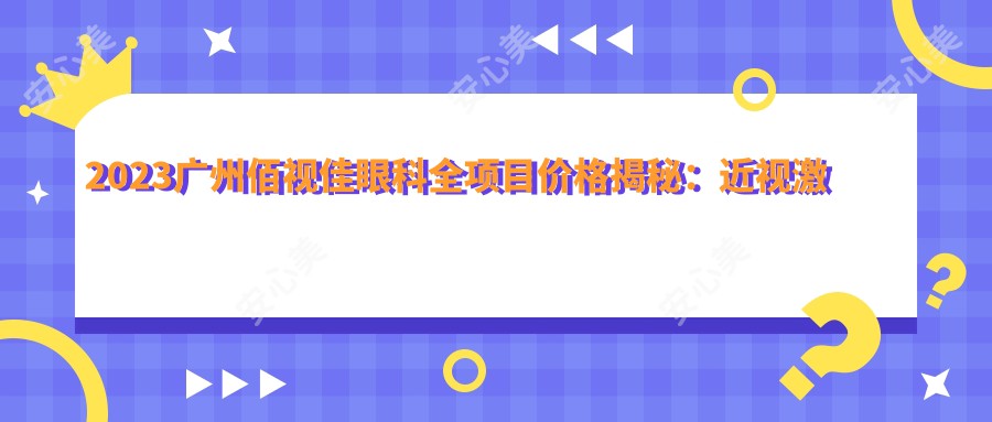 2023广州佰视佳眼科全项目价格揭秘：近视激光8k起|白内障手术2w5|干眼治疗套餐3k实惠公开