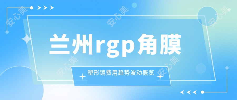 兰州rgp角膜塑形镜费用趋势波动概览