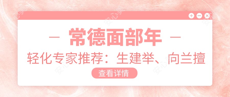 常德面部年轻化医生推荐：生建举、向兰擅长微整除皱，肖兴平精研五官塑形