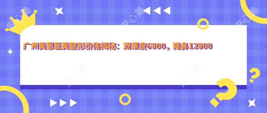 广州美恩医美整形价格揭秘：双眼皮6800，隆鼻12800全项目一览