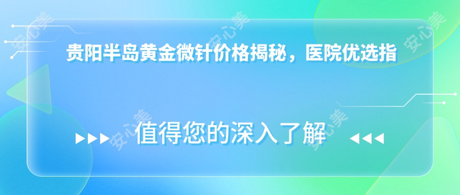 贵阳半岛黄金微针价格揭秘，医院优选指南来啦！