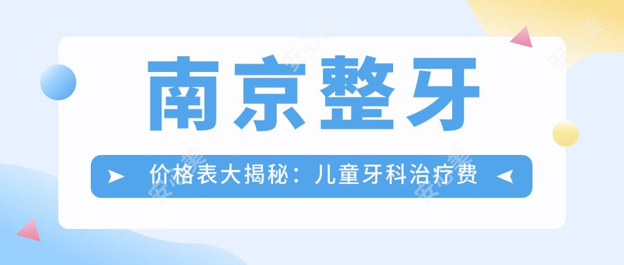 南京整牙价格表大揭秘：儿童牙科治疗费用全面解析