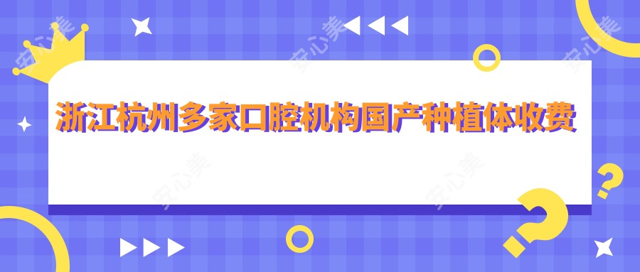 浙江杭州多家口腔机构国产种植体收费标准一览，伊贝、杭牙集团等上榜