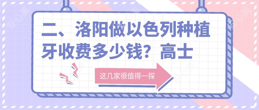 二、洛阳做以色列种植牙收费多少钱？高士洁4260/李站涛4988/刘春艳4050