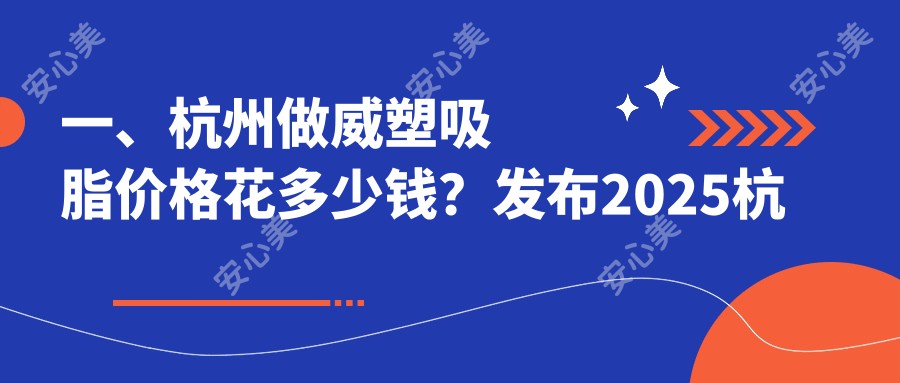 一、杭州做威塑吸脂价格花多少钱？发布2025杭州威塑吸脂价格表