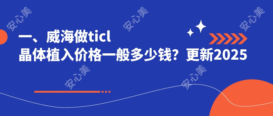 一、威海做ticl晶体植入价格一般多少钱？更新2025威海ticl晶体植入价目表