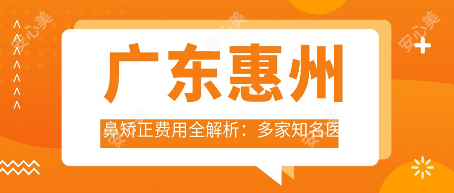 广东惠州鼻矫正费用全解析：多家知名医美机构对比，天成黄学峰等如何收费？