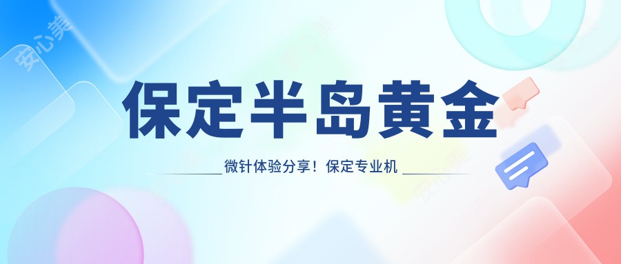 保定半岛黄金微针体验分享！保定机构报价揭秘：一次治疗约需XXXX元