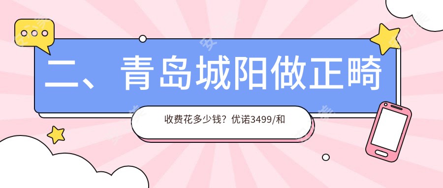 二、青岛城阳做正畸收费花多少钱？优诺3499/和协雅美3260/华颜美2668