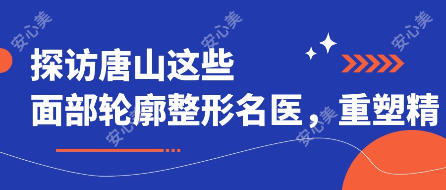 探访唐山这些面部轮廓整形名医，重塑精致容颜