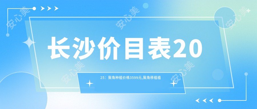 长沙价目表2025：鬓角种植价格3599元,鬓角移植植发1w元起